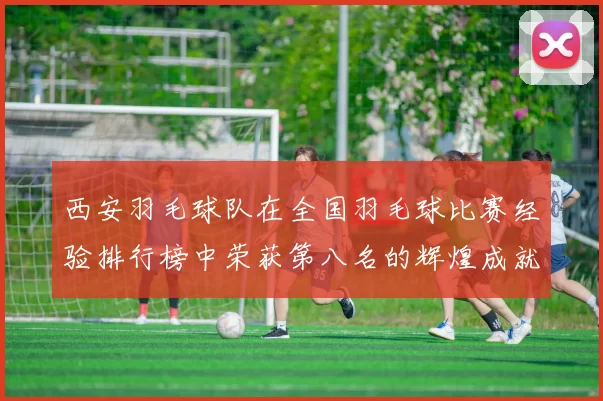 西安羽毛球队在全国羽毛球比赛经验排行榜中荣获第八名的辉煌成就