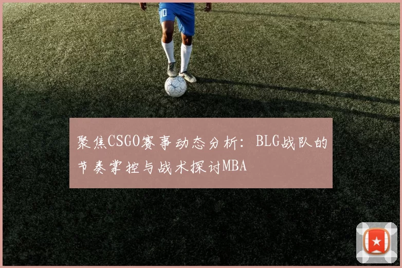 聚焦CSGO赛事动态分析：BLG战队的节奏掌控与战术探讨MBA