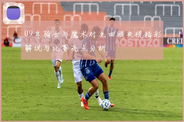 09年骑士与魔术对决回顾央视精彩解说与比赛亮点分析