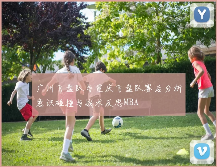 广州飞盘队与重庆飞盘队赛后分析意识碰撞与战术反思MBA