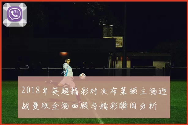 2018年英超精彩对决布莱顿主场迎战曼联全场回顾与精彩瞬间分析