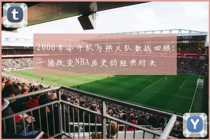 2006年小牛队与热火队激战回顾：一场改变NBA历史的经典对决