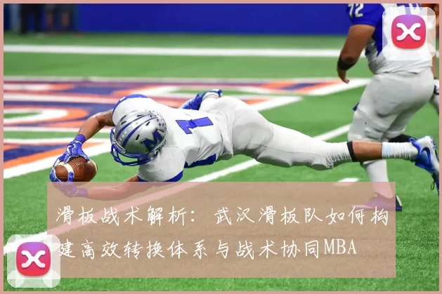 滑板战术解析：武汉滑板队如何构建高效转换体系与战术协同MBA