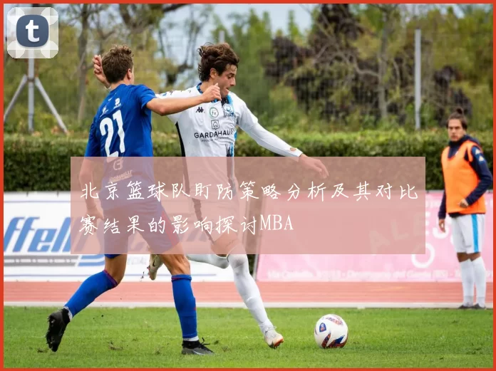 北京篮球队盯防策略分析及其对比赛结果的影响探讨MBA