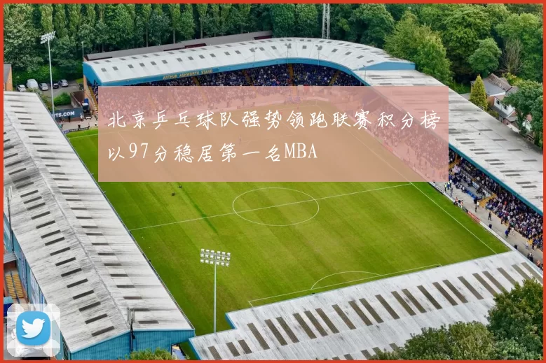 北京乒乓球队强势领跑联赛积分榜以97分稳居第一名MBA