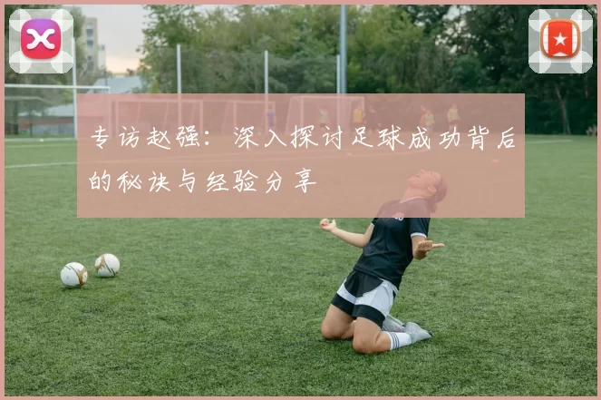 专访赵强：深入探讨足球成功背后的秘诀与经验分享