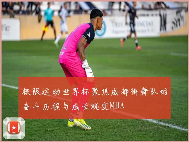 极限运动世界杯聚焦成都街舞队的奋斗历程与成长蜕变MBA