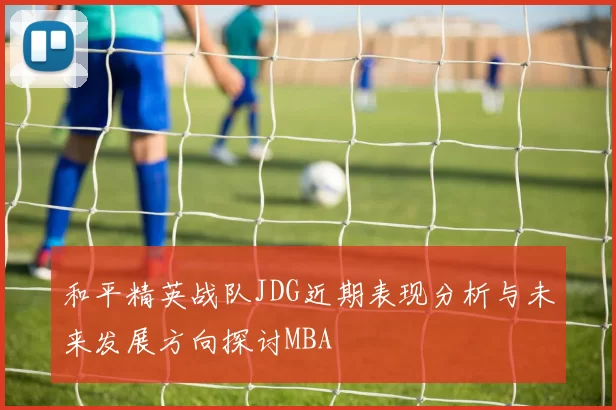 和平精英战队JDG近期表现分析与未来发展方向探讨MBA