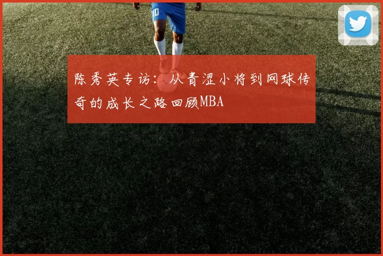 陈秀英专访：从青涩小将到网球传奇的成长之路回顾MBA