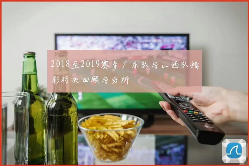 2018至2019赛季广东队与山西队精彩对决回顾与分析