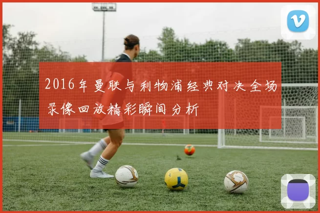 2016年曼联与利物浦经典对决全场录像回放精彩瞬间分析