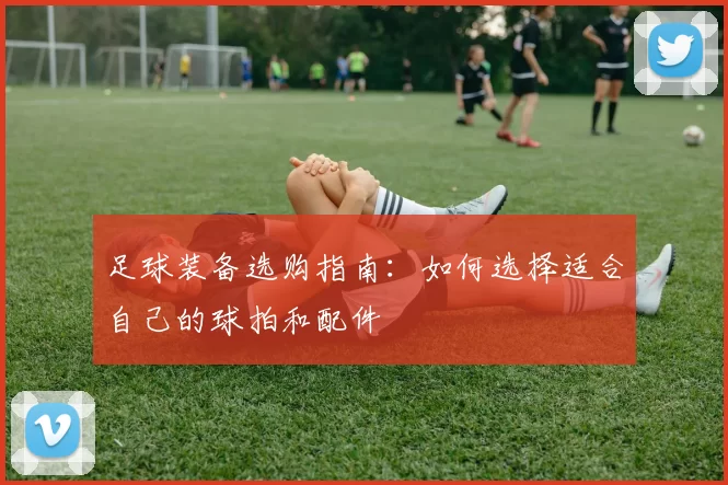 足球装备选购指南：如何选择适合自己的球拍和配件