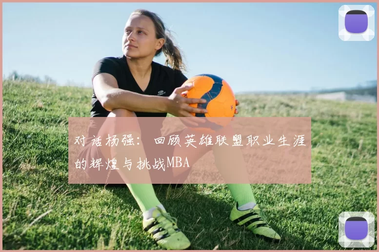 对话杨强：回顾英雄联盟职业生涯的辉煌与挑战MBA