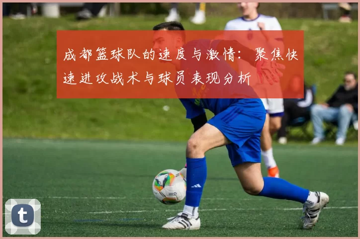成都篮球队的速度与激情：聚焦快速进攻战术与球员表现分析