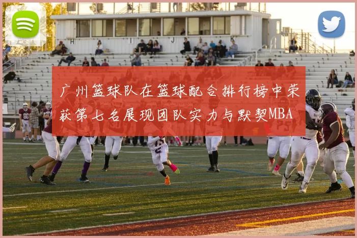 广州篮球队在篮球配合排行榜中荣获第七名展现团队实力与默契MBA