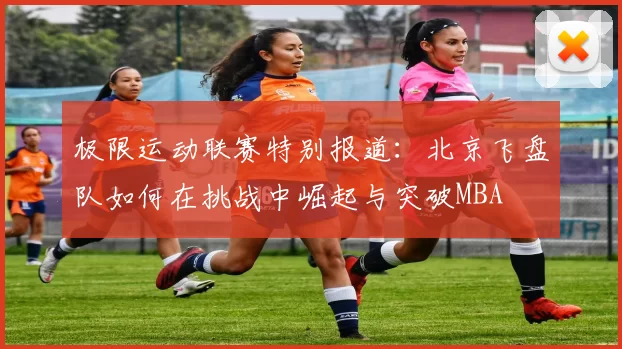极限运动联赛特别报道：北京飞盘队如何在挑战中崛起与突破MBA